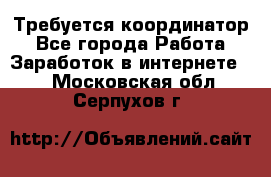 Требуется координатор - Все города Работа » Заработок в интернете   . Московская обл.,Серпухов г.